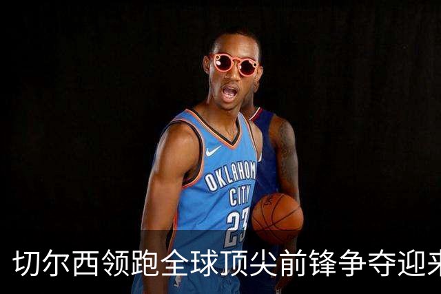 切尔西领跑全球顶尖前锋争夺迎来托雷斯新篇章